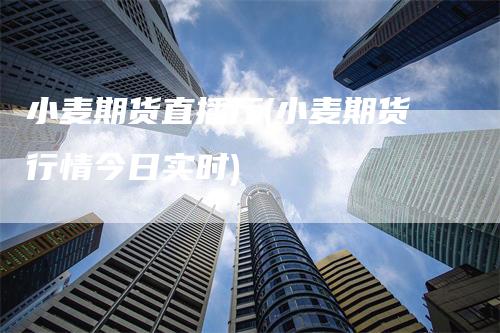 小麦期货直播厅(小麦期货行情今日实时)