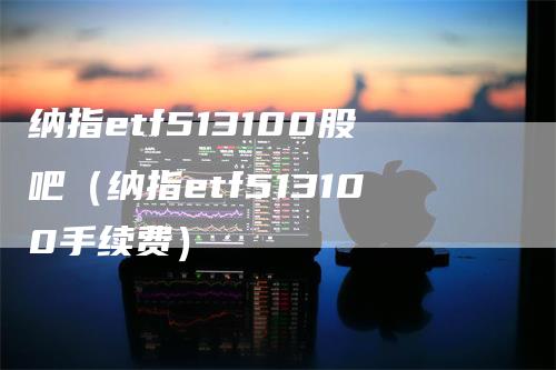 纳指etf513100股吧（纳指etf513100手续费）