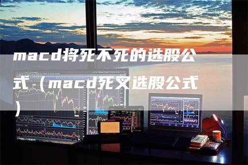 macd将死不死的选股公式（macd死叉选股公式）