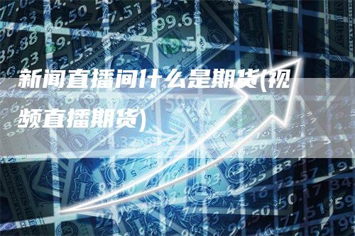 新闻直播间什么是期货(视频直播期货)
