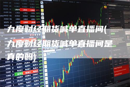 九度财经期货喊单直播间(九度财经期货喊单直播间是真的吗)