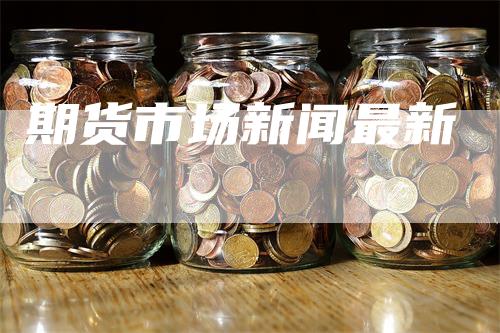 期货市场新闻最新