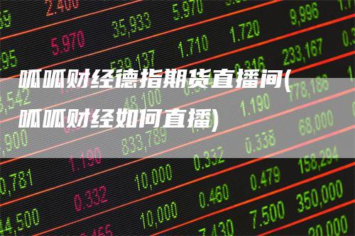 呱呱财经德指期货直播间(呱呱财经如何直播)