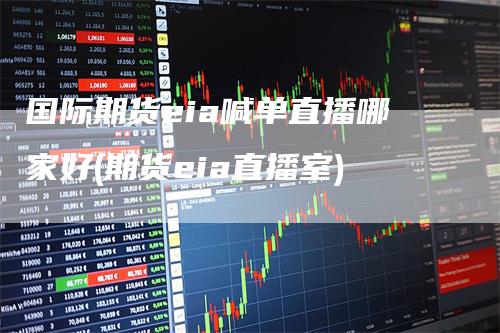 国际期货eia喊单直播哪家好(期货eia直播室)
