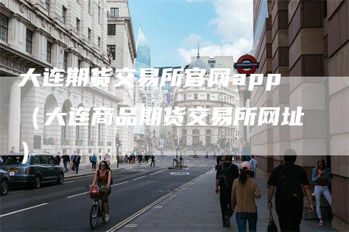大连期货交易所官网app（大连商品期货交易所网址）
