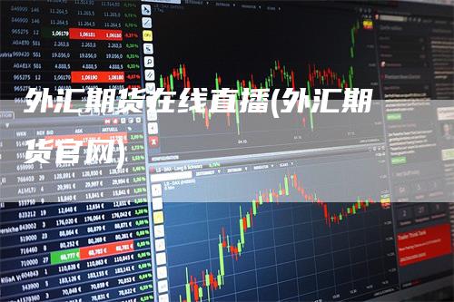 外汇期货在线直播(外汇期货官网)