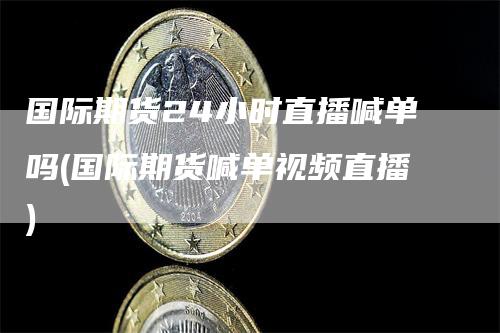 国际期货24小时直播喊单吗(国际期货喊单视频直播)