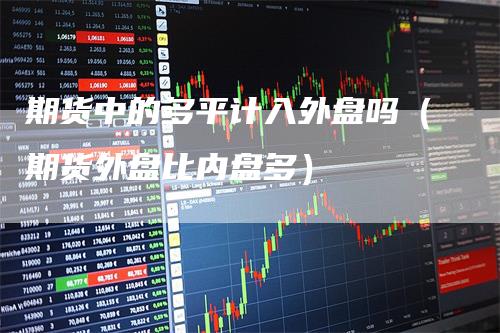 期货中的多平计入外盘吗（期货外盘比内盘多）