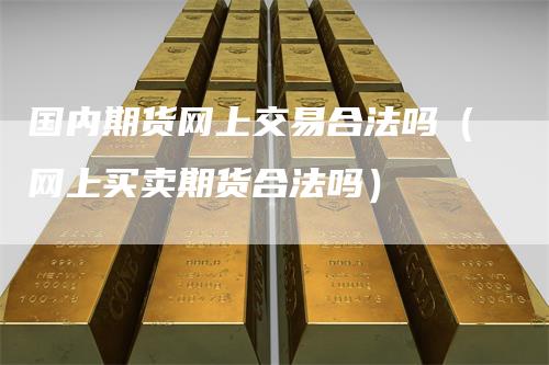 国内期货网上交易合法吗（网上买卖期货合法吗）