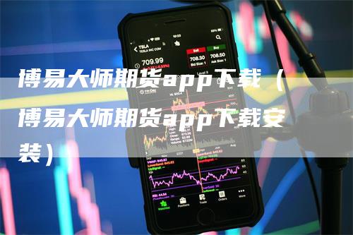 博易大师期货app下载（博易大师期货app下载安装）