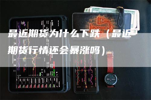 最近期货为什么下跌(最近期货行情还会暴涨吗)