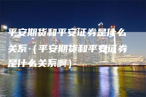 平安期货和平安证券是什么关系（平安期货和平安证券是什么关系啊）