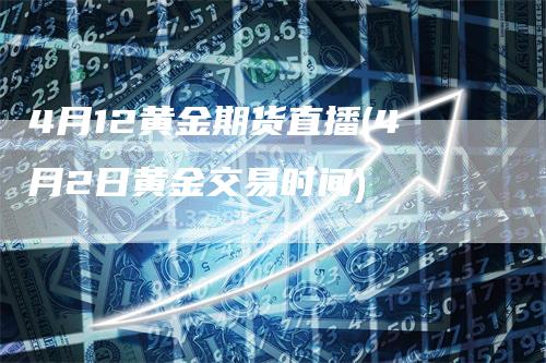 4月12黄金期货直播(4月2日黄金交易时间)