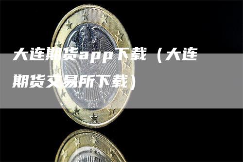 大连期货app下载（大连期货交易所下载）