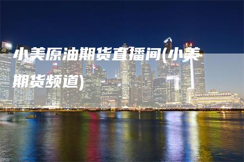 小美原油期货直播间(小美期货频道)