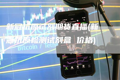 新冠抗原试剂期货直播(新冠抗原检测试剂盒 价格)