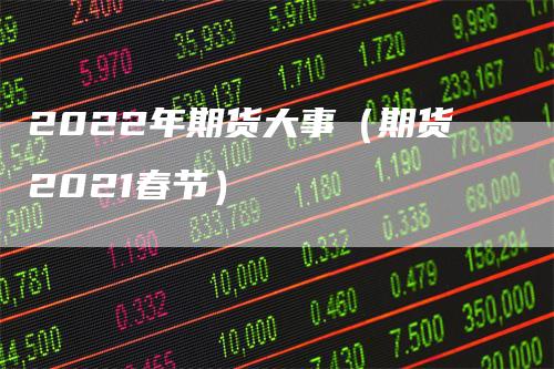 2022年期货大事（期货2021春节）