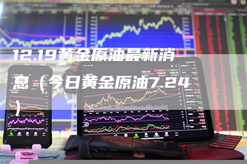 12.19黄金原油最新消息（今日黄金原油7.24）