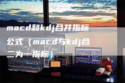 macd和kdj合并指标公式（macd与kdj合二为一指标）
