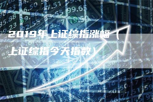 2019年上证综指涨幅（上证综指今天指数）