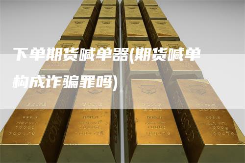 下单期货喊单器(期货喊单构成诈骗罪吗)