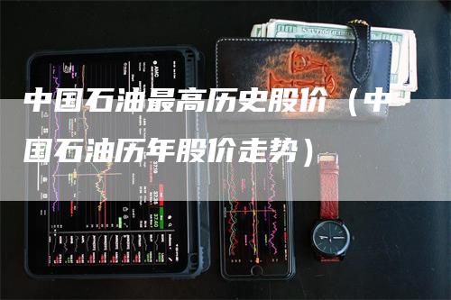 中国石油最高历史股价（中国石油历年股价走势）