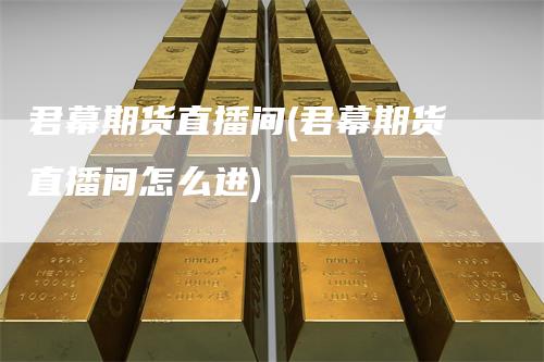 君幕期货直播间(君幕期货直播间怎么进)