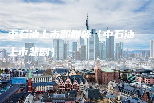 中石油上市即巅峰（中石油上市悲剧）