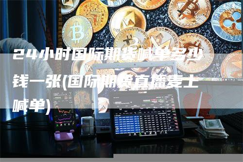 24小时国际期货喊单多少钱一张(国际期货直播麦上喊单)