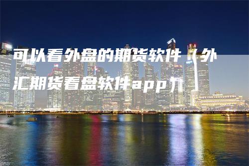 可以看外盘的期货软件（外汇期货看盘软件app）