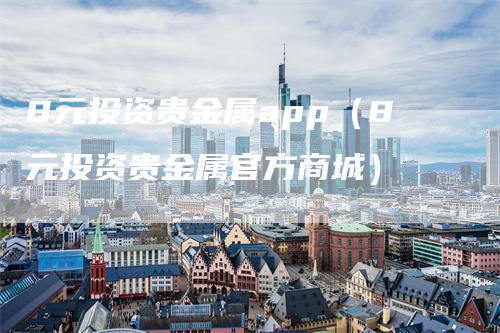 8元投资贵金属app（8元投资贵金属官方商城）