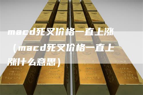 macd死叉价格一直上涨（macd死叉价格一直上涨什么意思）