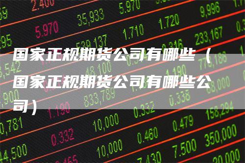 国家正规期货公司有哪些（国家正规期货公司有哪些公司）