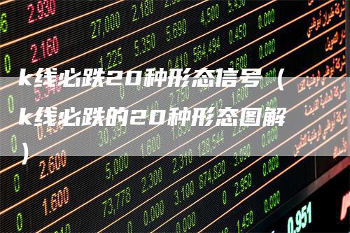 k线必跌20种形态信号（k线必跌的20种形态图解）