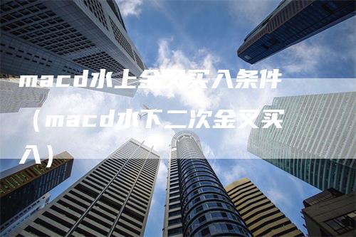 macd水上金叉买入条件（macd水下二次金叉买入）