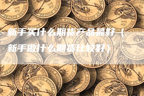 新手买什么期货产品最好（新手做什么期货比较好）