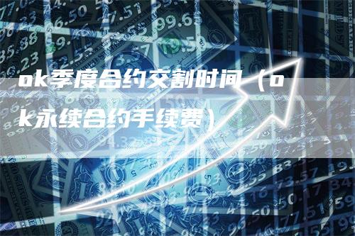 ok季度合约交割时间（ok永续合约手续费）