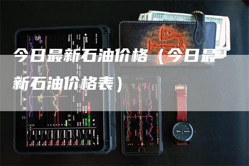 今日最新石油价格（今日最新石油价格表）