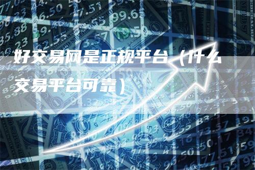 好交易网是正规平台（什么交易平台可靠）
