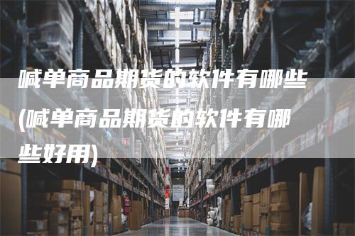 喊单商品期货的软件有哪些(喊单商品期货的软件有哪些好用)