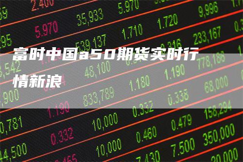 富时中国a50期货实时行情新浪