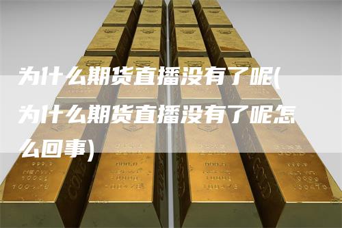 为什么期货直播没有了呢(为什么期货直播没有了呢怎么回事)