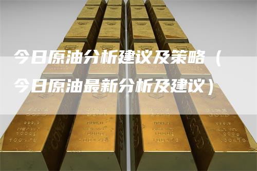 今日原油分析建议及策略（今日原油最新分析及建议）