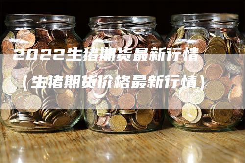 2022生猪期货最新行情（生猪期货价格最新行情）