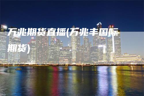 万兆期货直播(万兆丰国际期货)