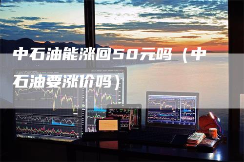 中石油能涨回50元吗（中石油要涨价吗）