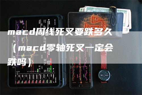 macd周线死叉要跌多久（macd零轴死叉一定会跌吗）