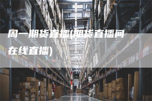 周一期货直播(期货直播间在线直播)