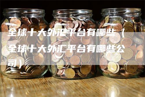 全球十大外汇平台有哪些（全球十大外汇平台有哪些公司）