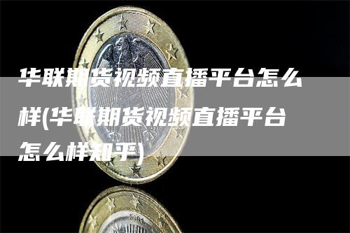 华联期货视频直播平台怎么样(华联期货视频直播平台怎么样知乎)